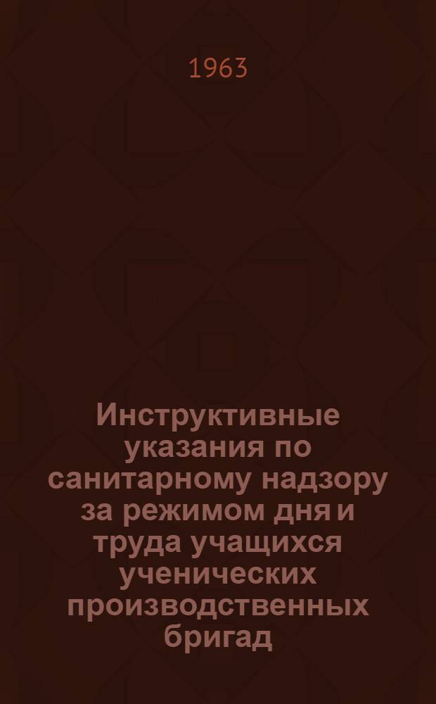 Инструктивные указания по санитарному надзору за режимом дня и труда учащихся ученических производственных бригад : Утв. 11/X 1962 г.