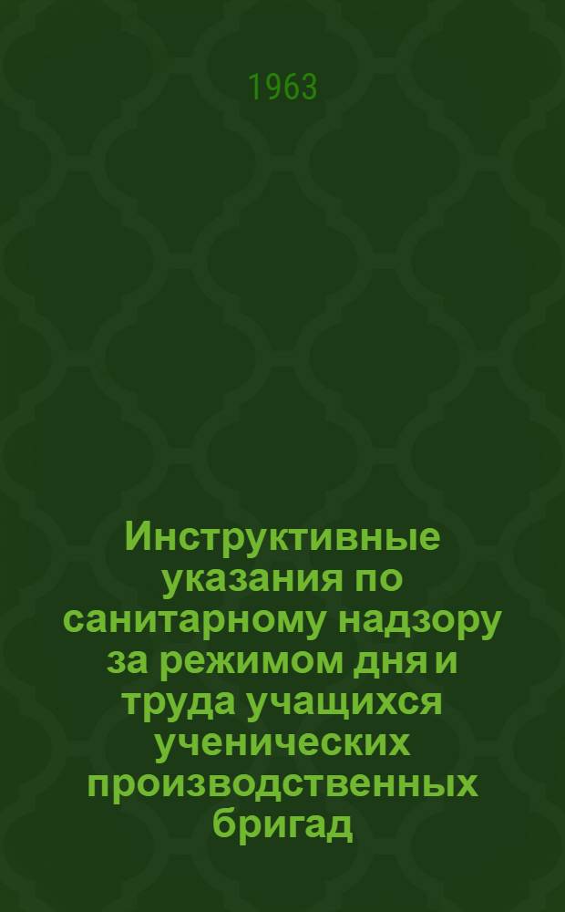 Инструктивные указания по санитарному надзору за режимом дня и труда учащихся ученических производственных бригад : Утв. 11/X 1962 г.