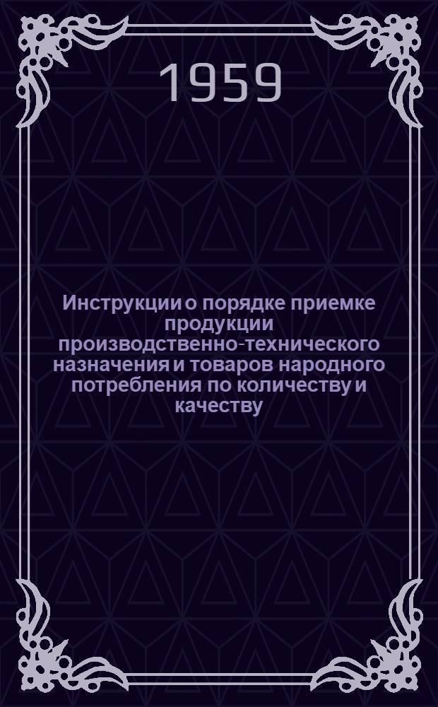 Инструкции о порядке приемке продукции производственно-технического назначения и товаров народного потребления по количеству и качеству : (Вводятся в действие с 1 июля 1959 г.)