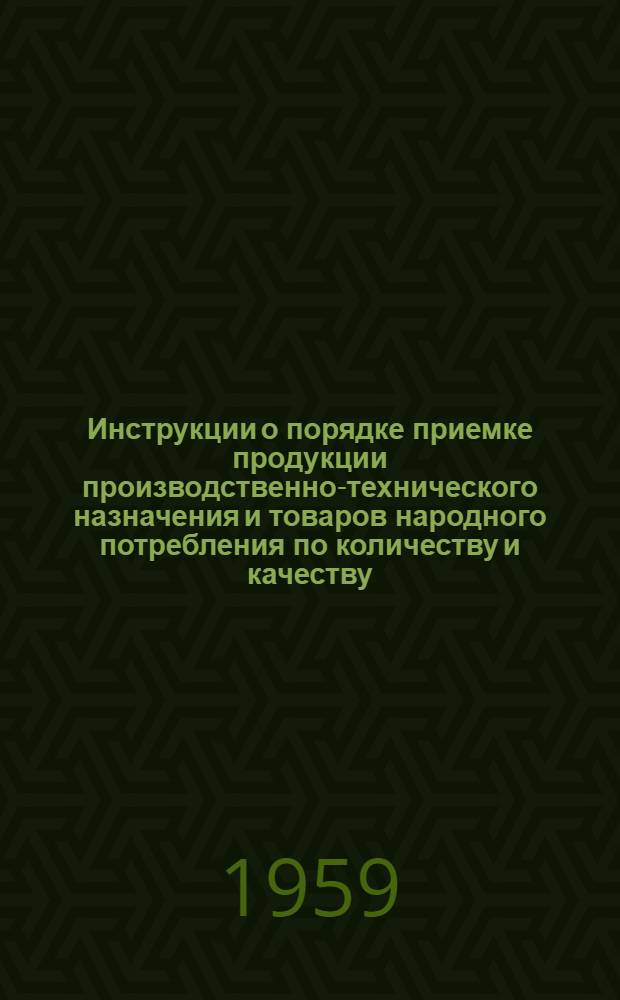 Инструкции о порядке приемке продукции производственно-технического назначения и товаров народного потребления по количеству и качеству : (Вводятся в действие с 1 июля 1959 г.)