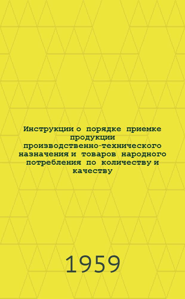 Инструкции о порядке приемке продукции производственно-технического назначения и товаров народного потребления по количеству и качеству : (Вводятся в действие с 1 июля 1959 г.)