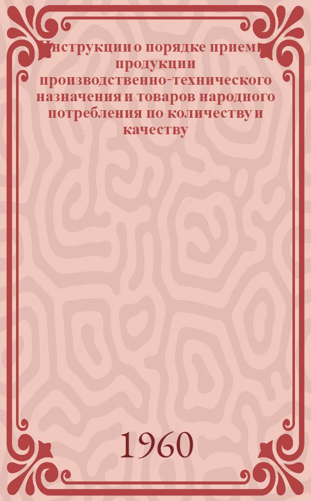 Инструкции о порядке приемке продукции производственно-технического назначения и товаров народного потребления по количеству и качеству : (Вводятся в действие с 1 июля 1959 г.)
