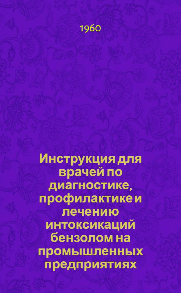 Инструкция для врачей по диагностике, профилактике и лечению интоксикаций бензолом на промышленных предприятиях : Утв. Упр. специализир. мед. помощи М-ва здравоохранения СССР 12/III 1960 г