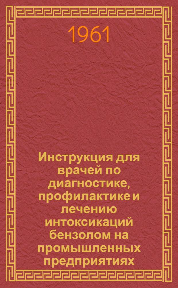 Инструкция для врачей по диагностике, профилактике и лечению интоксикаций бензолом на промышленных предприятиях : Утв. Упр. специализир. мед. помощи М-ва здравоохранения СССР 12/III 1960 г