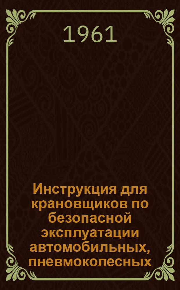 Инструкция для крановщиков по безопасной эксплуатации автомобильных, пневмоколесных, железнодорожных и гусеничных кранов : Утв. 10/II 1961 г