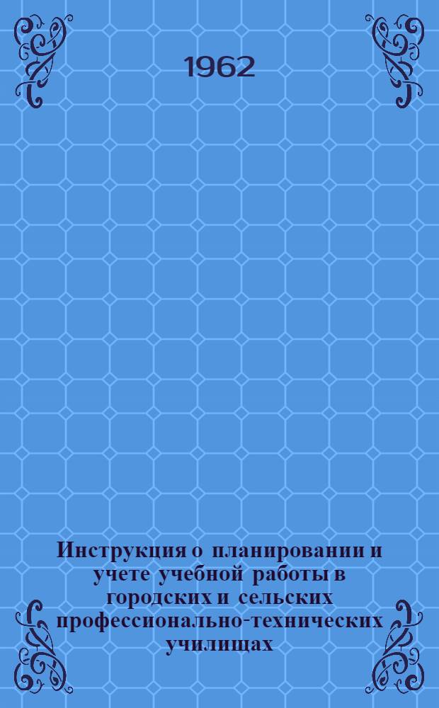 Инструкция о планировании и учете учебной работы в городских и сельских профессионально-технических училищах : Утв. 19/VII 1962 г.