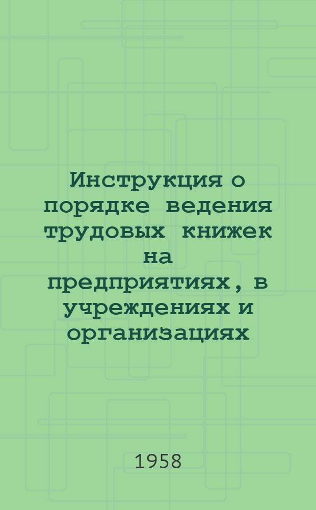 Инструкция о порядке ведения трудовых книжек на предприятиях, в учреждениях и организациях : Утв. Гос. ком. по вопросам труда и заработной платы 9/VII 1958 г.