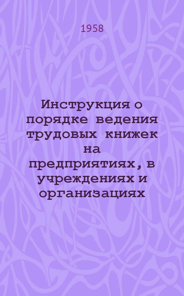 Инструкция о порядке ведения трудовых книжек на предприятиях, в учреждениях и организациях : Утв. Гос. ком. по вопросам труда и заработной платы 9/VII 1958 г.