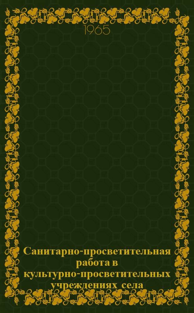Санитарно-просветительная работа в культурно-просветительных учреждениях села : (В помощь мед. работникам и работникам культ.-просвет. учреждений)