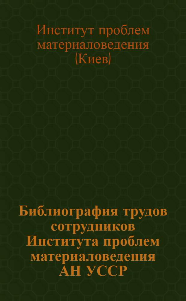 Библиография трудов сотрудников Института проблем материаловедения АН УССР (1962 и 1963 гг.)