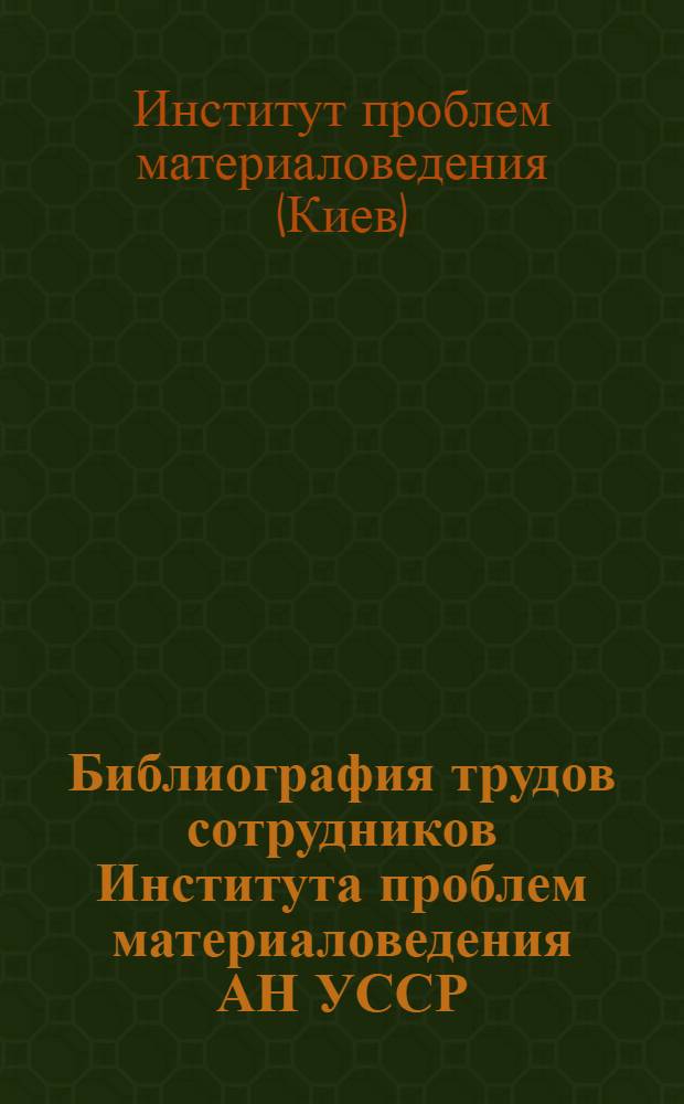 Библиография трудов сотрудников Института проблем материаловедения АН УССР (1962 и 1963 гг.)