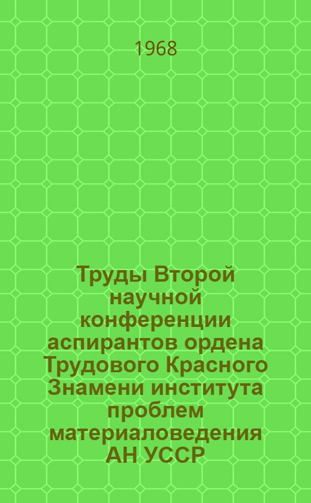 Труды Второй научной конференции аспирантов ордена Трудового Красного Знамени института проблем материаловедения АН УССР, посвященной 50-летию Ленинского комсомола. (Апрель 1968)