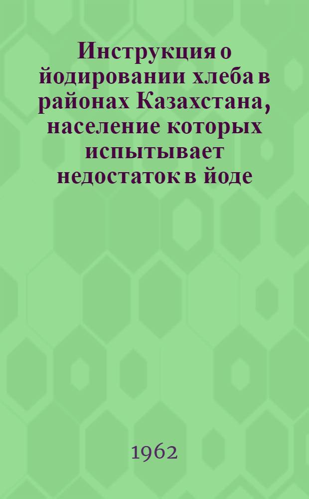 Инструкция о йодировании хлеба в районах Казахстана, население которых испытывает недостаток в йоде : Утв. 26/VII 1962 г.