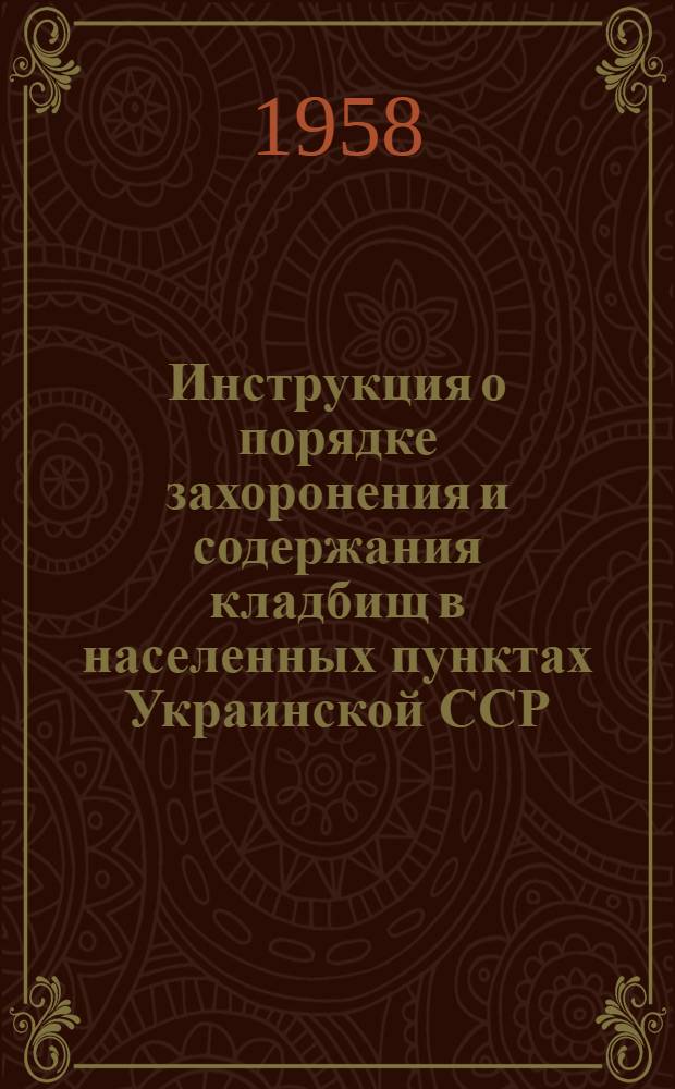Инструкция о порядке захоронения и содержания кладбищ в населенных пунктах Украинской ССР : Утв. 28/VII 1958 г