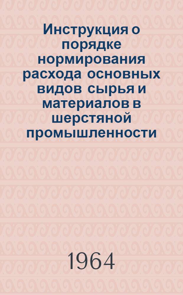 Инструкция о порядке нормирования расхода основных видов сырья и материалов в шерстяной промышленности : Утв. 29/XI 1963 г