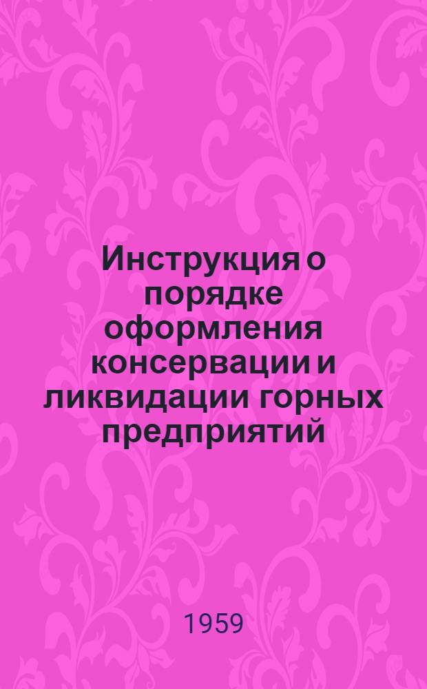 Инструкция о порядке оформления консервации и ликвидации горных предприятий : (Испр. и откорректирована в соответствии с постановлением Совета Министров ГССР) : Утв. 29/VII 1959 г.