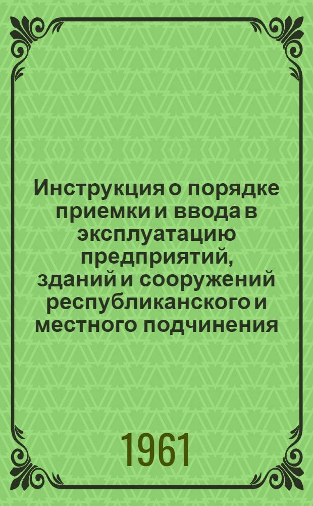 Инструкция о порядке приемки и ввода в эксплуатацию предприятий, зданий и сооружений республиканского и местного подчинения, законченных строительством : (Согласована с Госпланом РСФСР и Всерос. Советом нар. хозяйства) : РСН-3-60 / Госстрой РСФСР : Вводится в действие с 1 янв. 1961 г