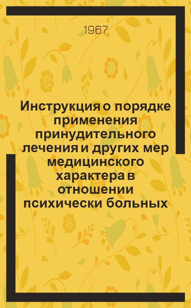 Инструкция о порядке применения принудительного лечения и других мер медицинского характера в отношении психически больных, совершивших общественно опасные деяния : Утв. М-вом здравоохранения СССР 14/II 1967 г