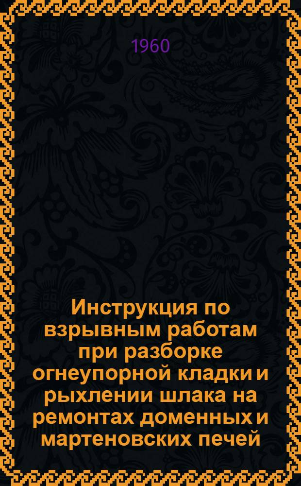 Инструкция по взрывным работам при разборке огнеупорной кладки и рыхлении шлака на ремонтах доменных и мартеновских печей : Утв. в 1959 г.