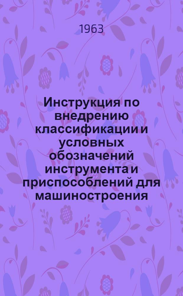 Инструкция по внедрению классификации и условных обозначений инструмента и приспособлений для машиностроения : (МН 74-59 - МН 81-59) : Утв. 13/IV 1962 г