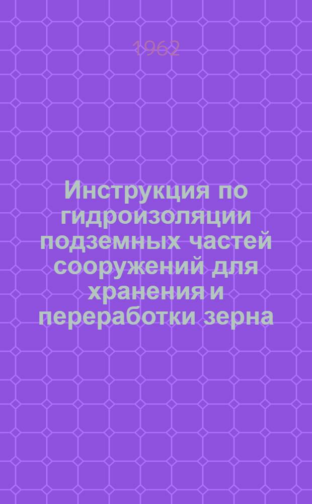 Инструкция по гидроизоляции подземных частей сооружений для хранения и переработки зерна : Утв. 14/X 1961 г.
