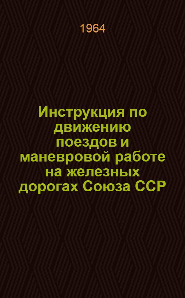 Инструкция по движению поездов и маневровой работе на железных дорогах Союза ССР : Утв. 30/IV 1964 г