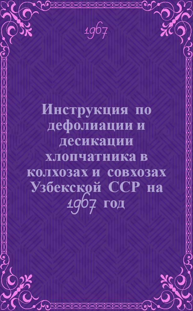Инструкция по дефолиации и десикации хлопчатника в колхозах и совхозах Узбекской ССР на 1967 год : Утв. 31/VII 1967 г