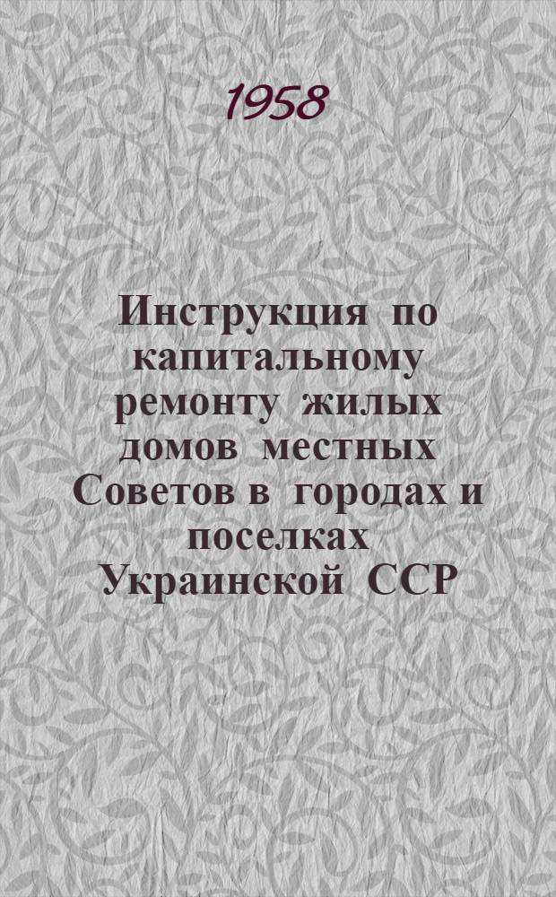Инструкция по капитальному ремонту жилых домов местных Советов в городах и поселках Украинской ССР : Утв. 19/XII 1958 г