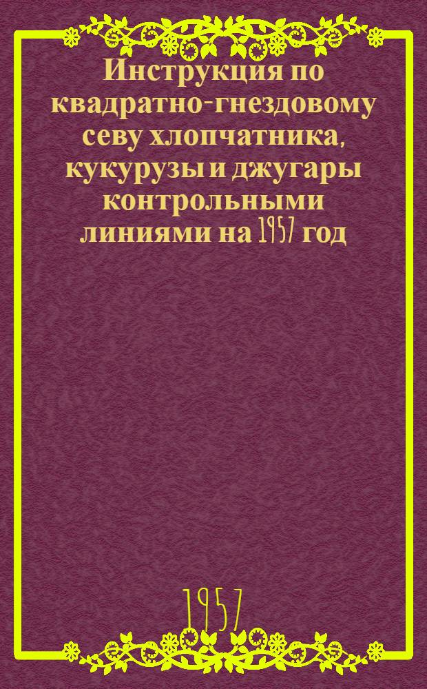 Инструкция по квадратно-гнездовому севу хлопчатника, кукурузы и джугары контрольными линиями на 1957 год : Утв. 6/I 1957 г