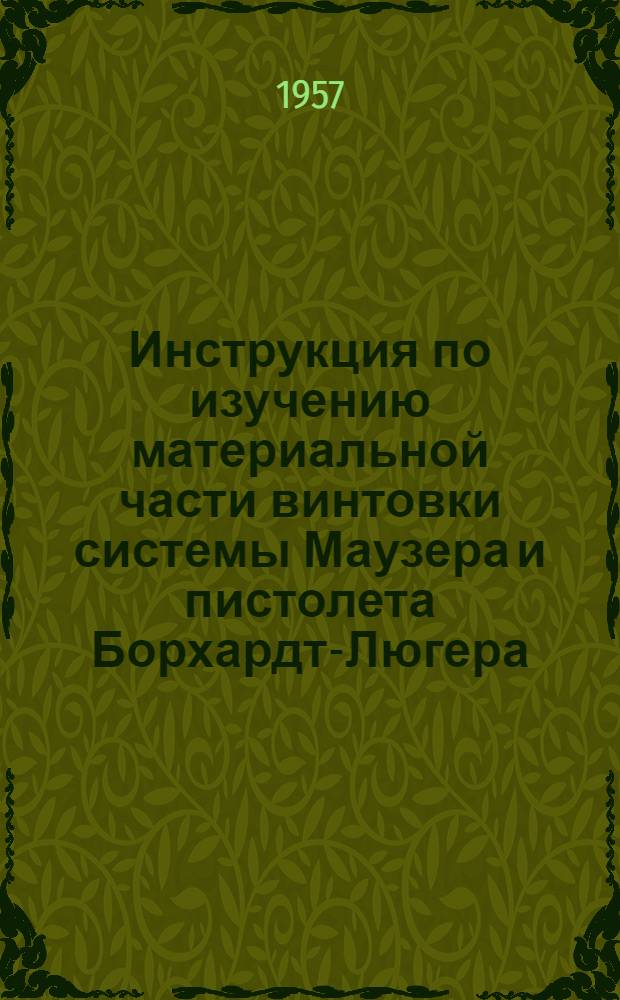 Инструкция по изучению материальной части винтовки системы Маузера и пистолета Борхардт-Люгера (или Парабеллюм) : Утв. 20/II 1957 г