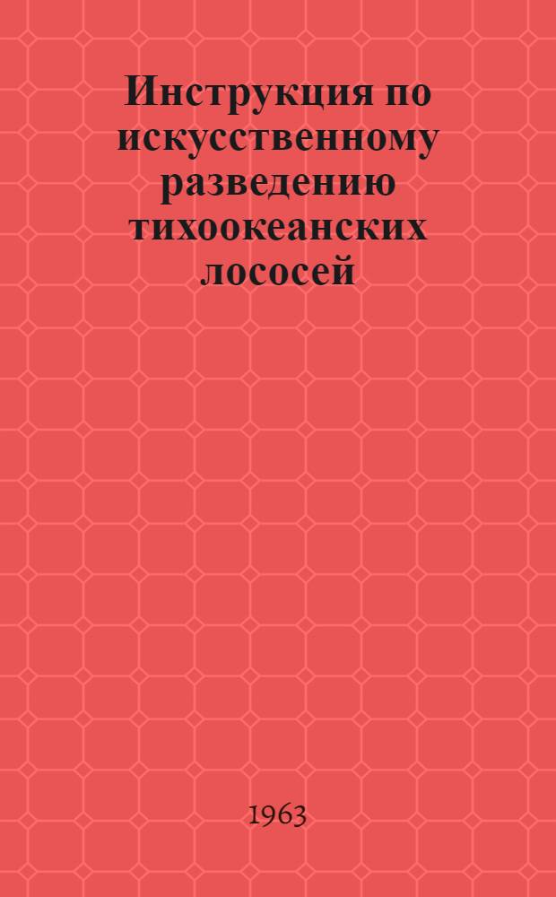 Инструкция по искусственному разведению тихоокеанских лососей : Утв. 22/XI 1962 г