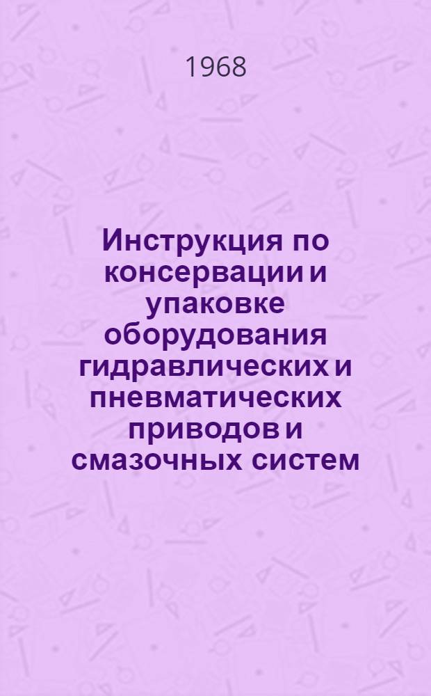 Инструкция по консервации и упаковке оборудования гидравлических и пневматических приводов и смазочных систем : (Отраслевой руководящий материал) : Утв. 26/IX 1967 г