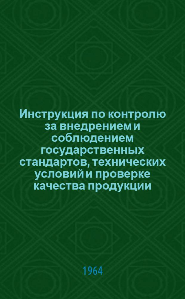 Инструкция по контролю за внедрением и соблюдением государственных стандартов, технических условий и проверке качества продукции : Утв. 5/VI 1964 г.