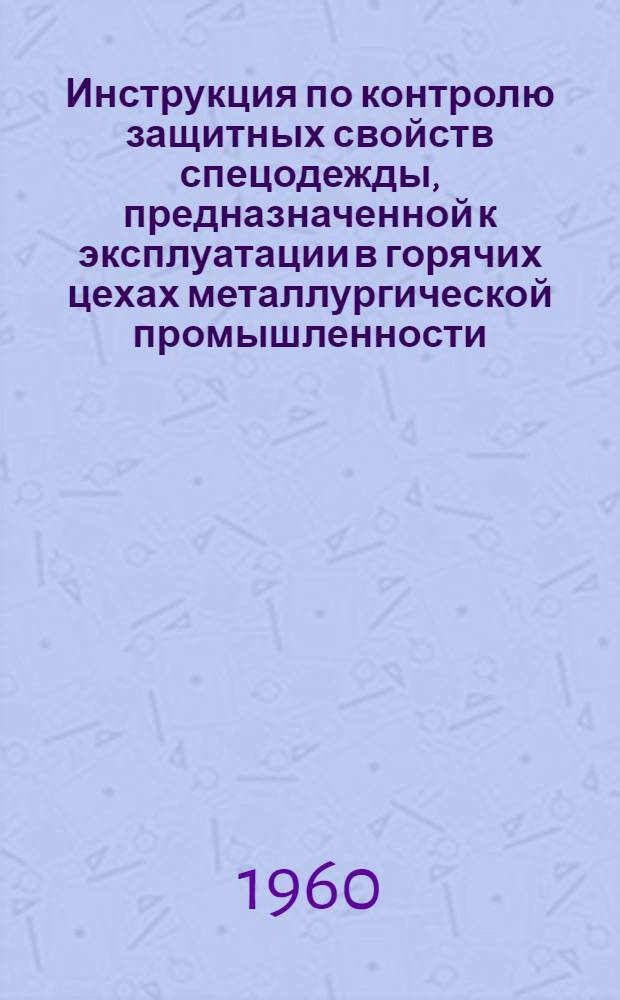 Инструкция по контролю защитных свойств спецодежды, предназначенной к эксплуатации в горячих цехах металлургической промышленности : Утв. ЦК Профсоюза рабочих металлургич. пром-сти 24/IX 1960 г