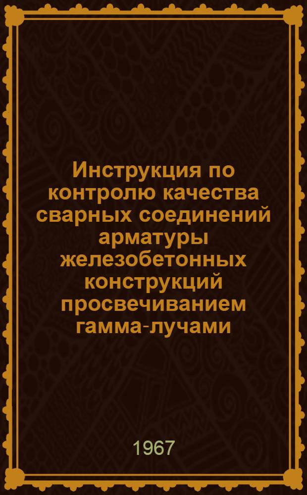 Инструкция по контролю качества сварных соединений арматуры железобетонных конструкций просвечиванием гамма-лучами : СР-12И : Утв. 23/XII 1964 г