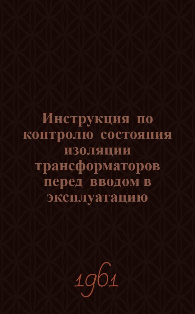 Инструкция по контролю состояния изоляции трансформаторов перед вводом в эксплуатацию : СН 171-61 : Срок введения 1 янв. 1962 г.