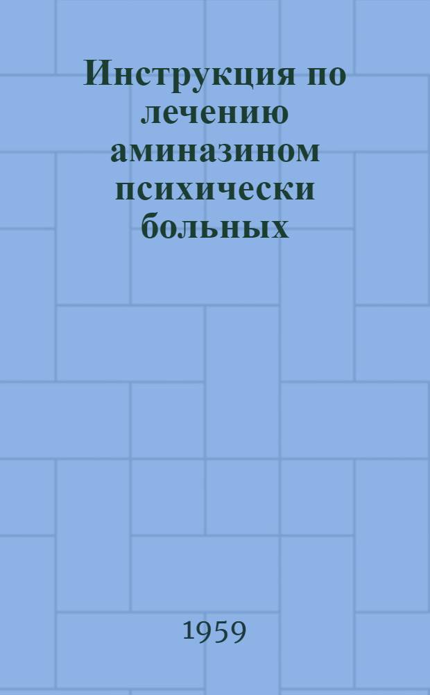 Инструкция по лечению аминазином психически больных : Утв. 12/I 1959 г.