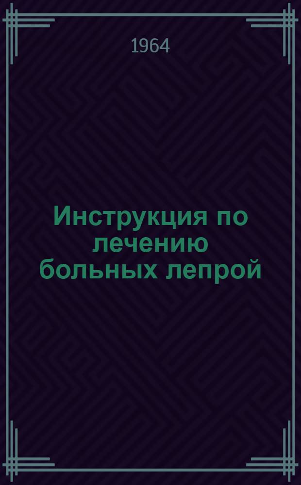 Инструкция по лечению больных лепрой : Утв. Гл. упр. лечебно-профилакт. помощи М-ва здравоохранения СССР 24/I 1964 г