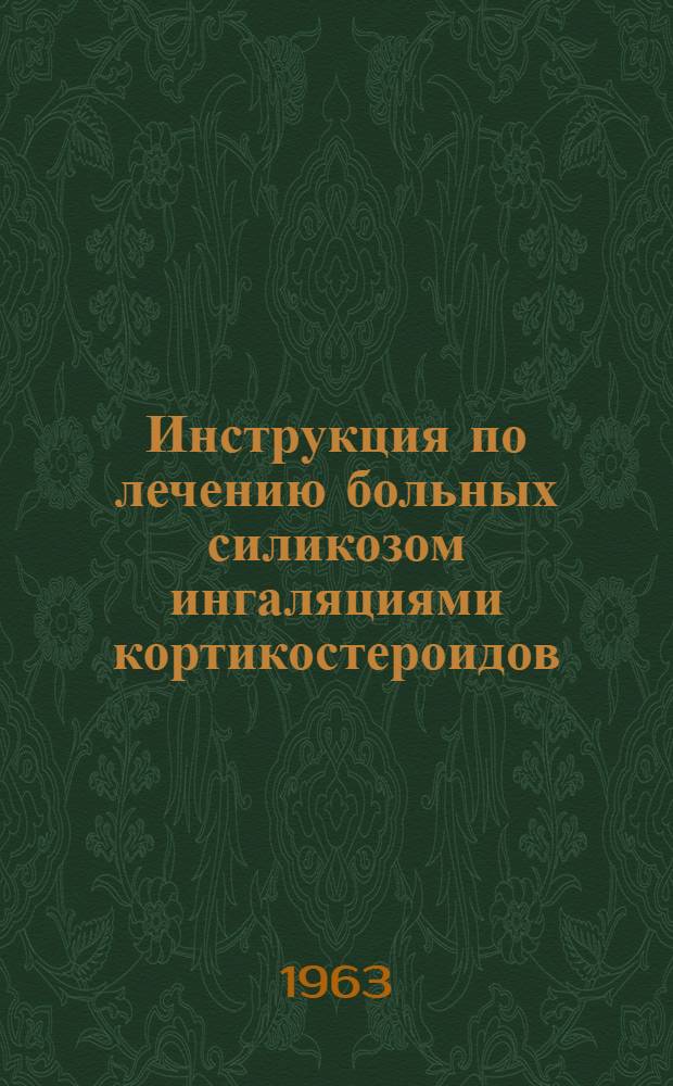 Инструкция по лечению больных силикозом ингаляциями кортикостероидов : Утв. Учен. советом М-ва здравоохранения КазССР 16/XI 1962 г