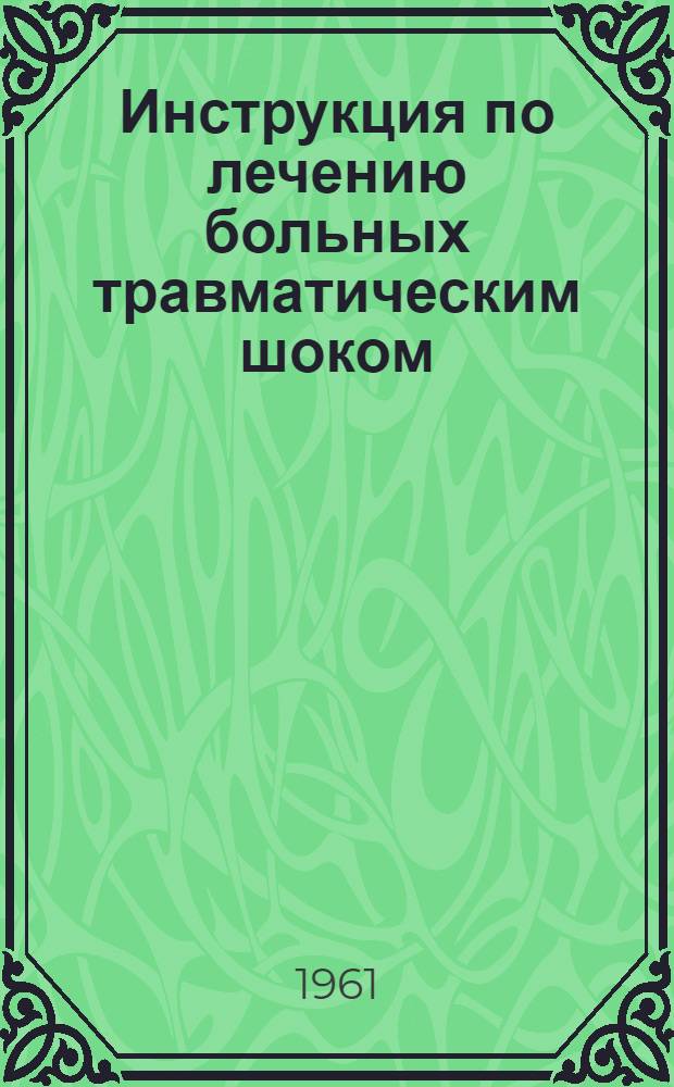 Инструкция по лечению больных травматическим шоком : Утв. Гл. лечебно-профилакт. упр. 9/II 61 г