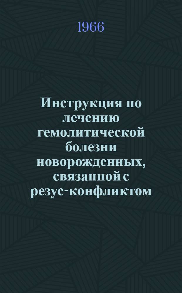 Инструкция по лечению гемолитической болезни новорожденных, связанной с резус-конфликтом : По методу врача Г.С. Алескерова : Утв. 12/III 1966 г