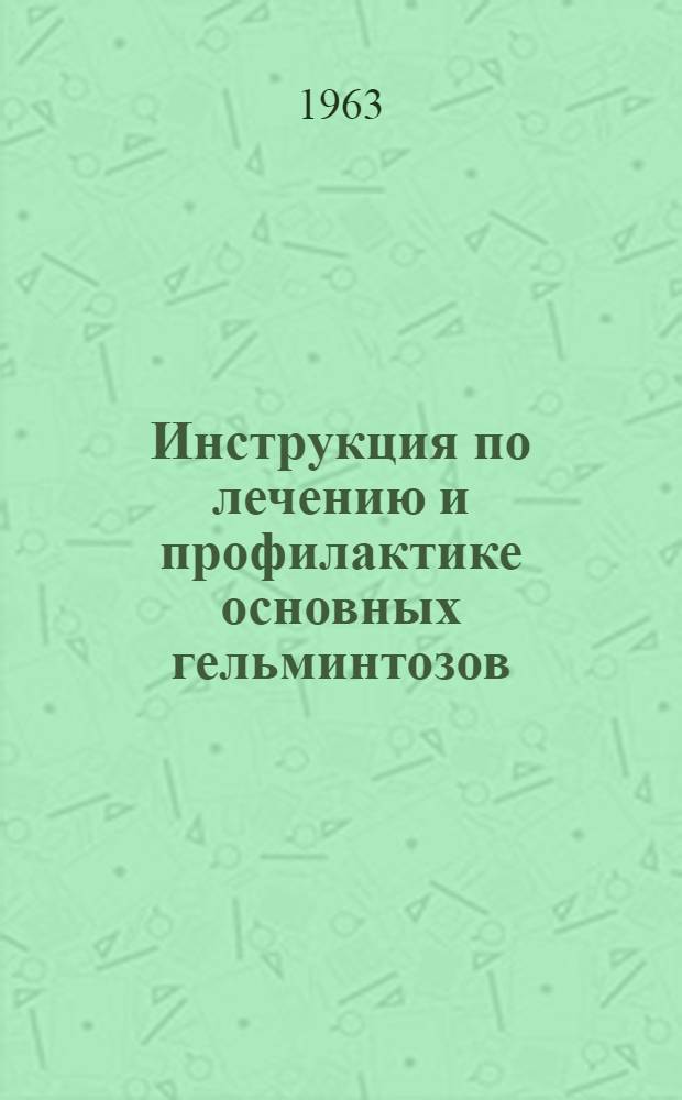 Инструкция по лечению и профилактике основных гельминтозов : Утв. Гл. сан.-эпидемиол. упр. Минздрава РСФСР 23/VIII 1962 г