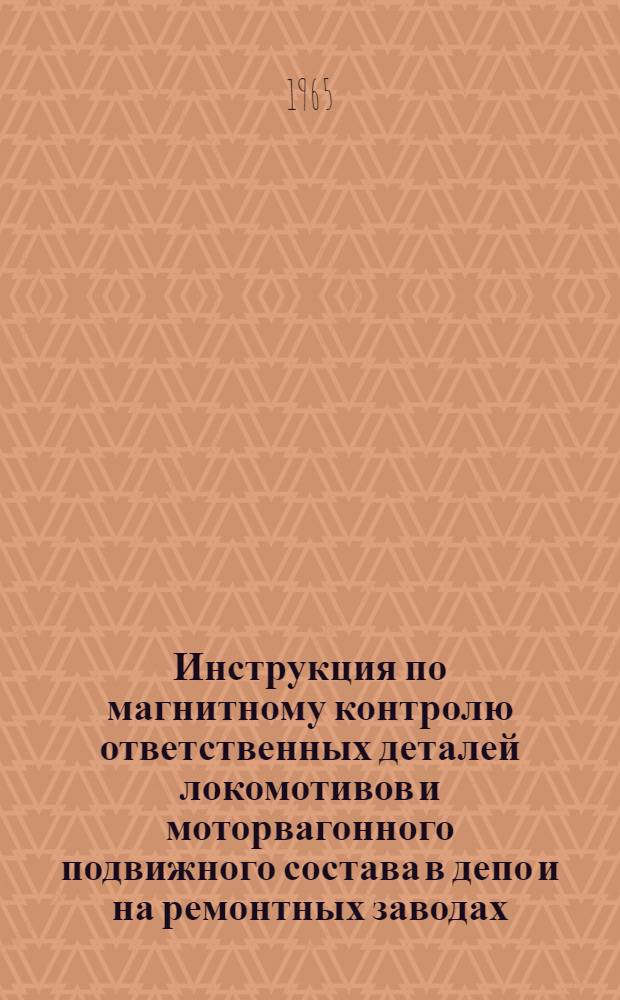 Инструкция по магнитному контролю ответственных деталей локомотивов и моторвагонного подвижного состава в депо и на ремонтных заводах : ЦТ/2303 : Утв. 27/VIII 1963 г