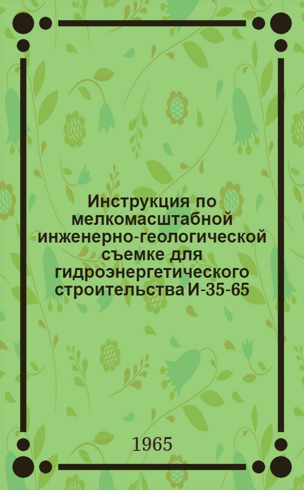 Инструкция по мелкомасштабной инженерно-геологической съемке для гидроэнергетического строительства И-35-65 : Сост. Всесоюз. проектно-изыскательским и науч.-исслед. ин-том "Гидропроект" им. С.Я. Жука и утв. Главтехстройпроектом ГПК Э и Э 18/XI 1964 г