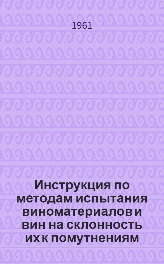Инструкция по методам испытания виноматериалов и вин на склонность их к помутнениям : Утв. 15/XI 1961 г. : Вводится в действие с 1/XII 61 г