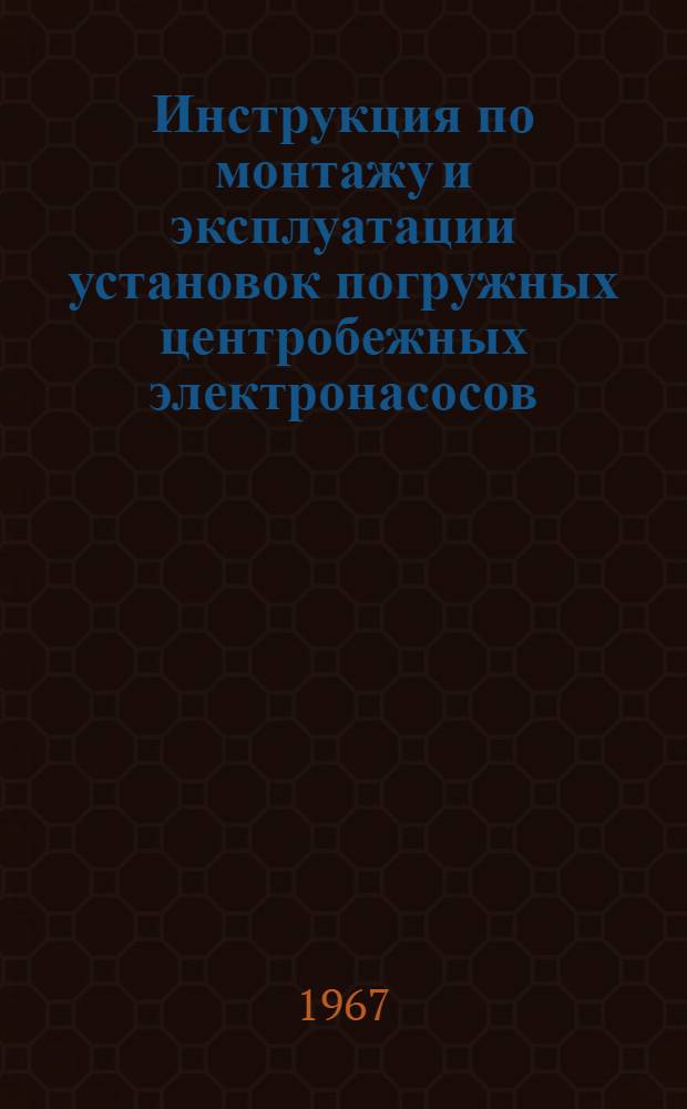 Инструкция по монтажу и эксплуатации установок погружных центробежных электронасосов : Утв. Техн. упр. М-ва нефтедобывающей пром-сти СССР в 1967 г.
