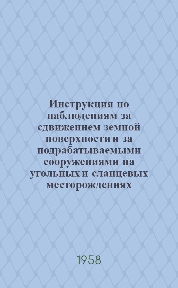 Инструкция по наблюдениям за сдвижением земной поверхности и за подрабатываемыми сооружениями на угольных и сланцевых месторождениях : Утв. Госгортехнадзором СССР 29/VIII 1956 г.