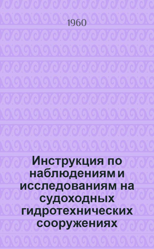 Инструкция по наблюдениям и исследованиям на судоходных гидротехнических сооружениях : Утв. 21/VII 1959 г