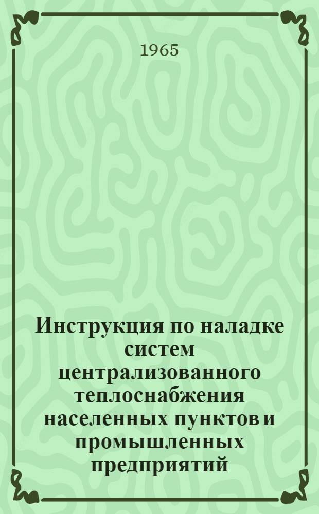 Инструкция по наладке систем централизованного теплоснабжения населенных пунктов и промышленных предприятий : МСН 88-65 / ГМСС СССР : Утв. 22/V 1965 : Срок введения 1 июня 1965 г.