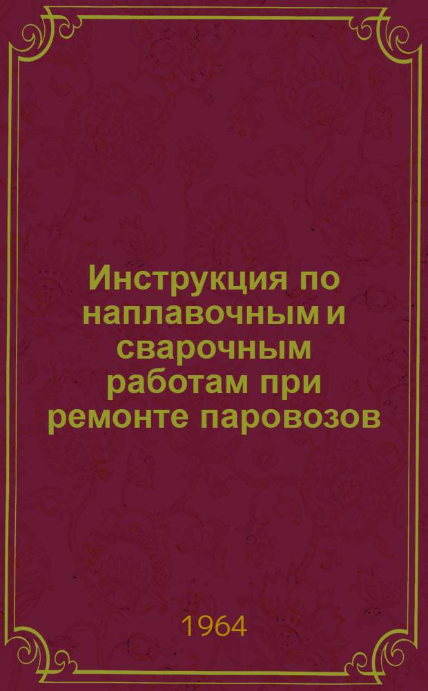 Инструкция по наплавочным и сварочным работам при ремонте паровозов : ЦТ/2301 : Утв. 31/VIII 1963 г